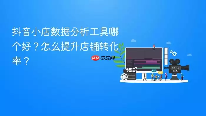 抖音小店数据分析工具哪个好?怎么提升店铺转化率?