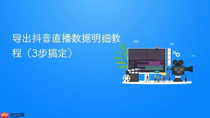 导出抖音直播数据明细教程(3步搞定)