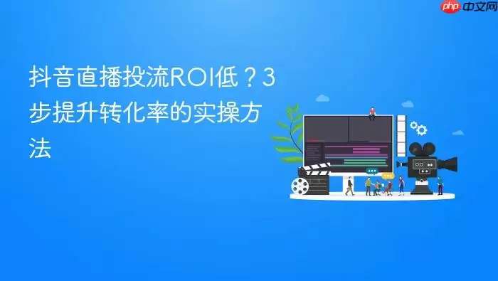 抖音直播投流ROI低?3步提升转化率的实操方法