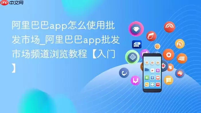阿里巴巴app怎么使用批发市场_阿里巴巴app批发市场频道浏览教程【入门】