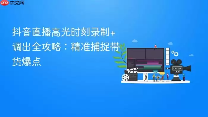 抖音直播高光时刻录制+调出全攻略:精准捕捉带货爆点