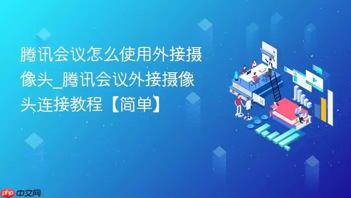 腾讯会议怎么使用外接摄像头_腾讯会议外接摄像头连接教程【简单】