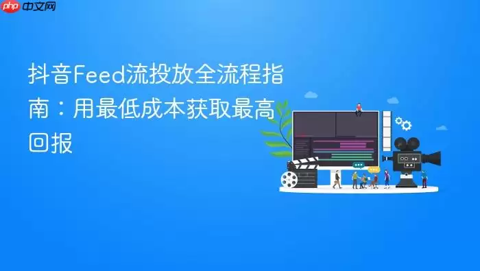 抖音Feed流投放全流程指南:用最低成本获取最高回报