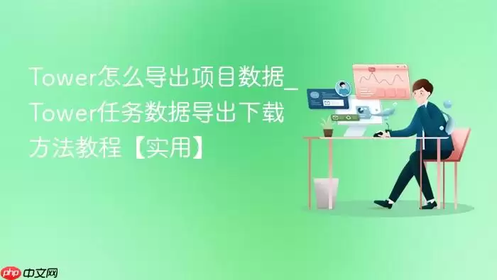 Tower怎么导出项目数据_Tower任务数据导出下载方法教程【实用】