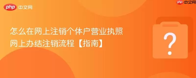 怎么在网上注销个体户营业执照 网上办结注销流程【指南】