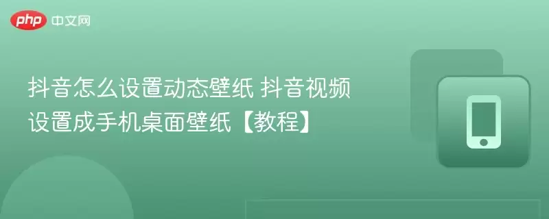 抖音怎么设置动态壁纸 抖音视频设置成手机桌面壁纸【教程】