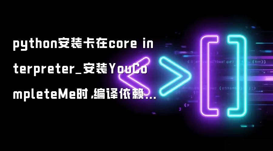python安装卡在core interpreter_安装YouCompleteMe时，编译依赖的python版本不对