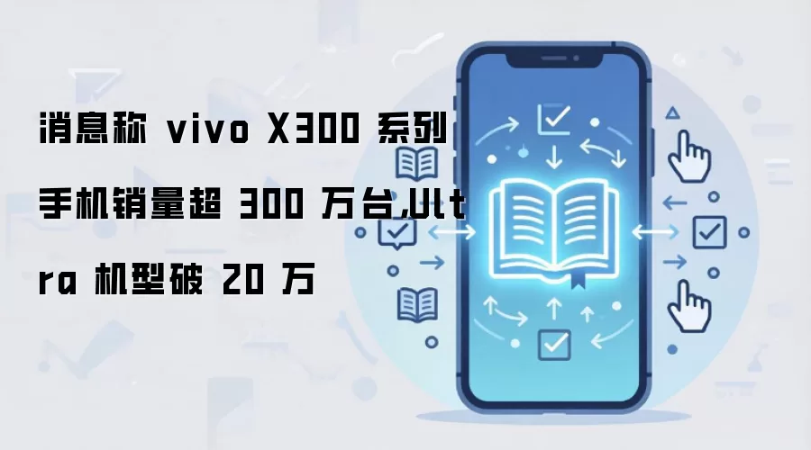 消息称 vivo X300 系列手机销量超 300 万台，Ultra 机型破 20 万