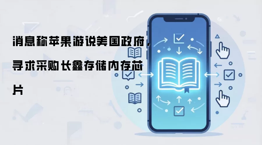 消息称苹果游说美国政府，寻求采购长鑫存储内存芯片