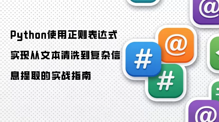 Python使用正则表达式实现从文本清洗到复杂信息提取的实战指南