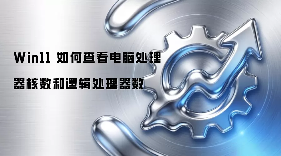 Win11 如何查看电脑处理器核数和逻辑处理器数