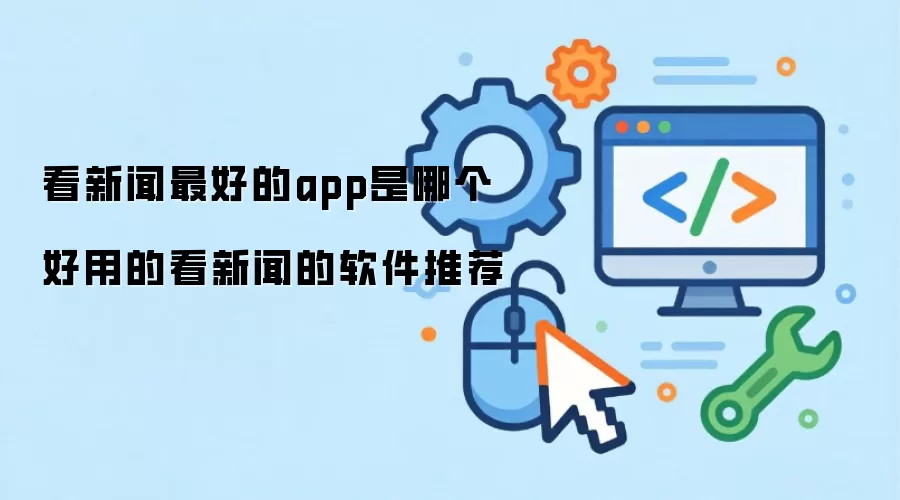 看新闻最好的app是哪个 好用的看新闻的软件推荐