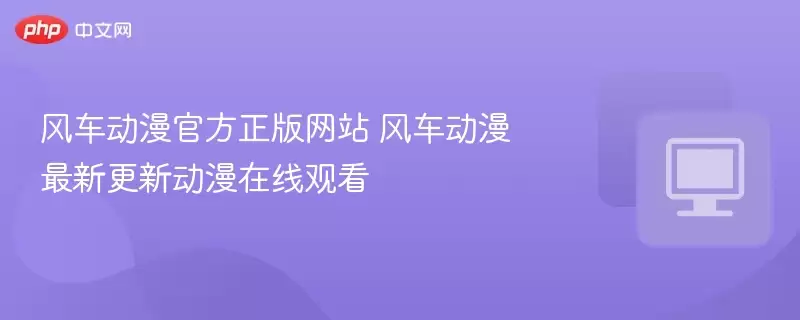 风车动漫官方正版网站 风车动漫最新更新动漫在线观看