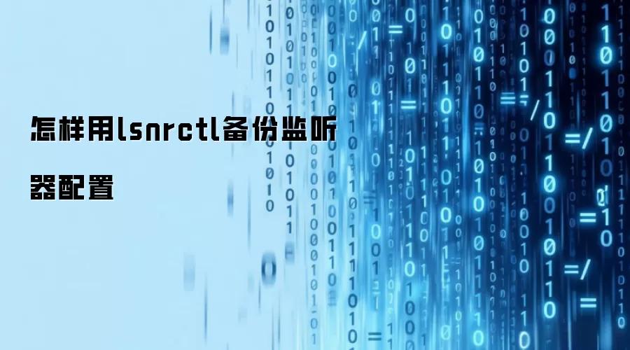 怎样用lsnrctl备份监听器配置