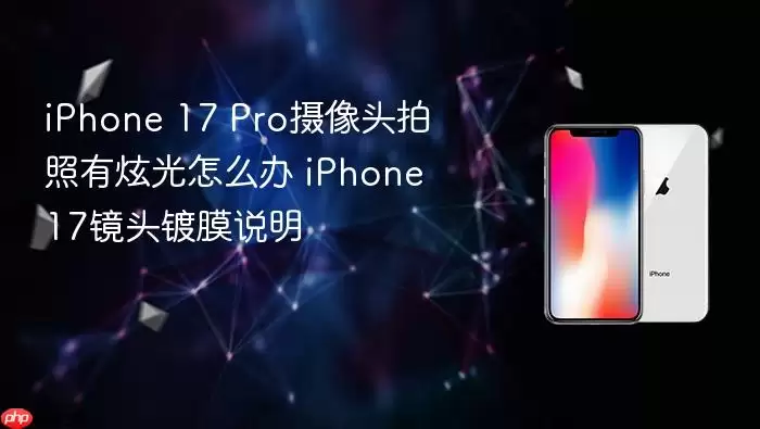 iPhone 17 Pro摄像头拍照有炫光怎么办 iPhone 17镜头镀膜说明