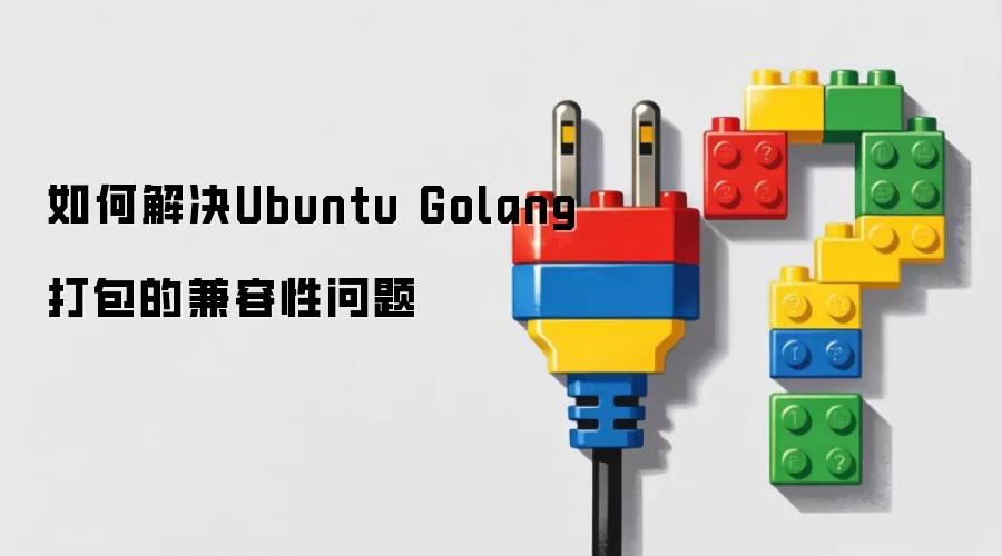 如何解决Ubuntu Golang打包的兼容性问题