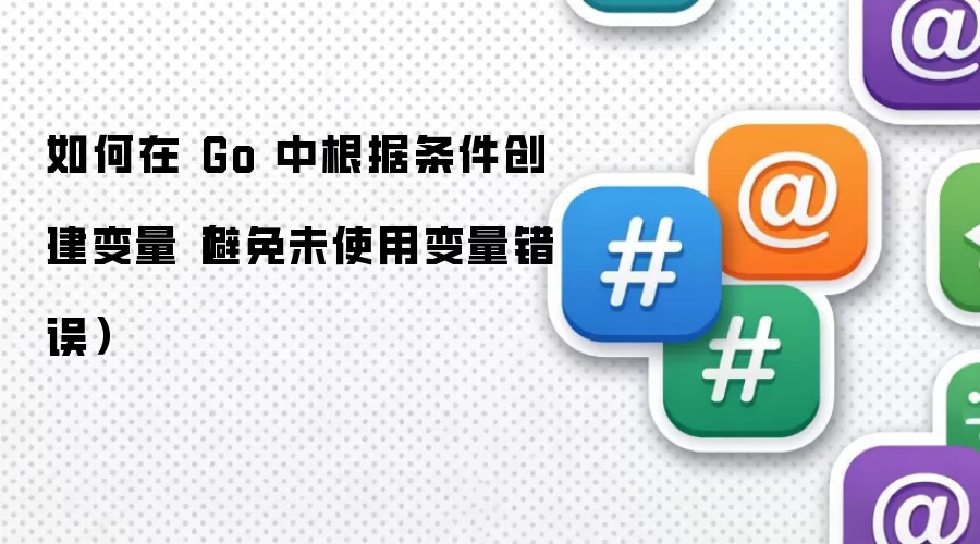 如何在 Go 中根据条件创建变量(避免未使用变量错误)