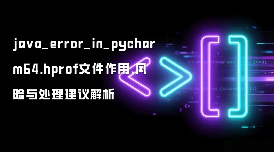 ja va_error_in_pycharm64.hprof文件作用、风险与处理建议解析