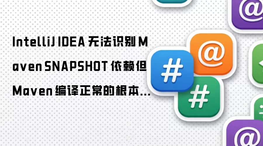 IntelliJ IDEA 无法识别 Ma ven SNAPSHOT 依赖但 Ma ven 编译正常的根本原因