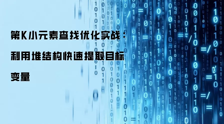 第K小元素查找优化实战:利用堆结构快速提取目标变量
