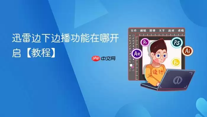 迅雷边下边播功能在哪开启【教程】