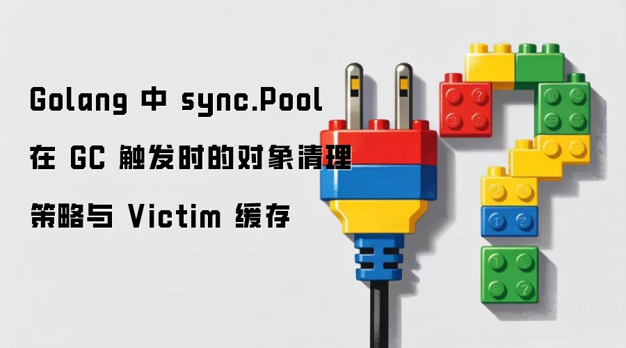 Golang 中 sync.Pool 在 GC 触发时的对象清理策略与 Victim 缓存