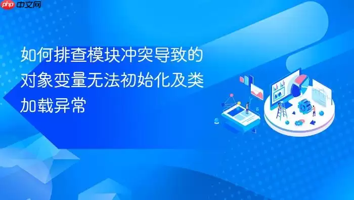 如何排查模块冲突导致的对象变量无法初始化及类加载异常