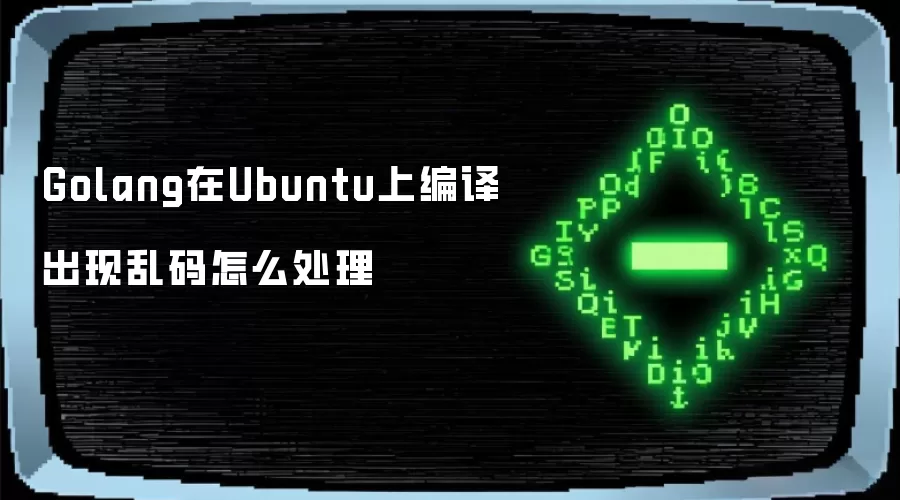 Golang在Ubuntu上编译出现乱码怎么处理