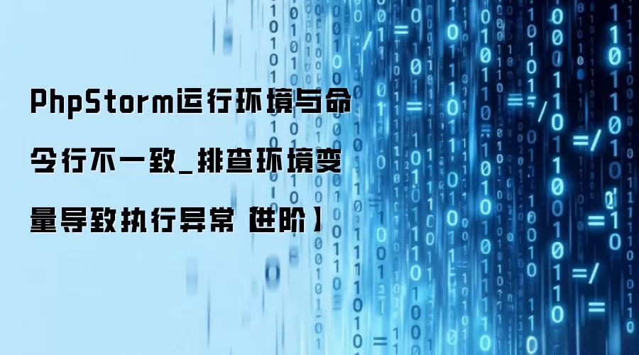 PhpStorm运行环境与命令行不一致_排查环境变量导致执行异常【进阶】