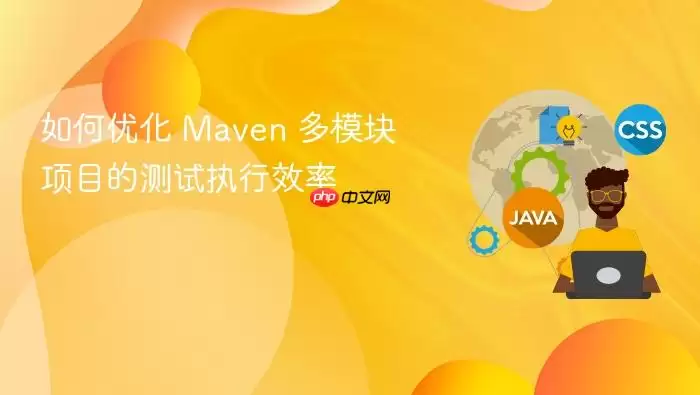 如何优化 Maven 多模块项目的测试执行效率