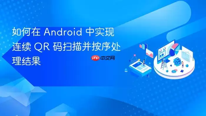 如何在 Android 中实现连续 QR 码扫描并按序处理结果