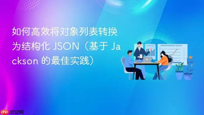 如何高效将对象列表转换为结构化 JSON（基于 Jackson 的最佳实践）