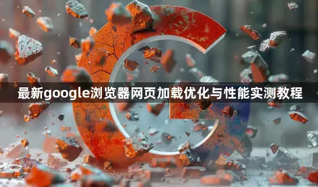 最新google浏览器网页加载优化与性能实测教程