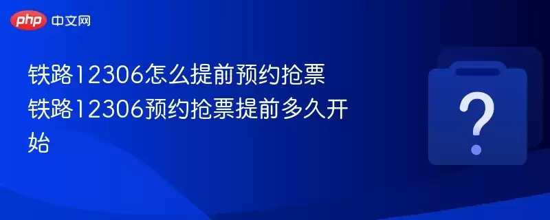 铁路12306怎么提前预约抢票 铁路12306预约抢票提前多久开始
