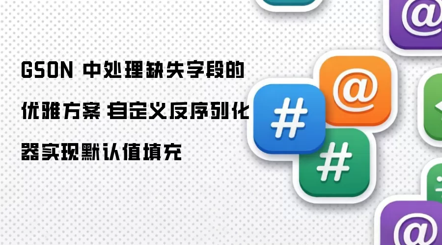 GSON 中处理缺失字段的优雅方案：自定义反序列化器实现默认值填充
