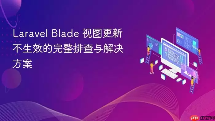 Laravel Blade 视图更新不生效的完整排查与解决方案
