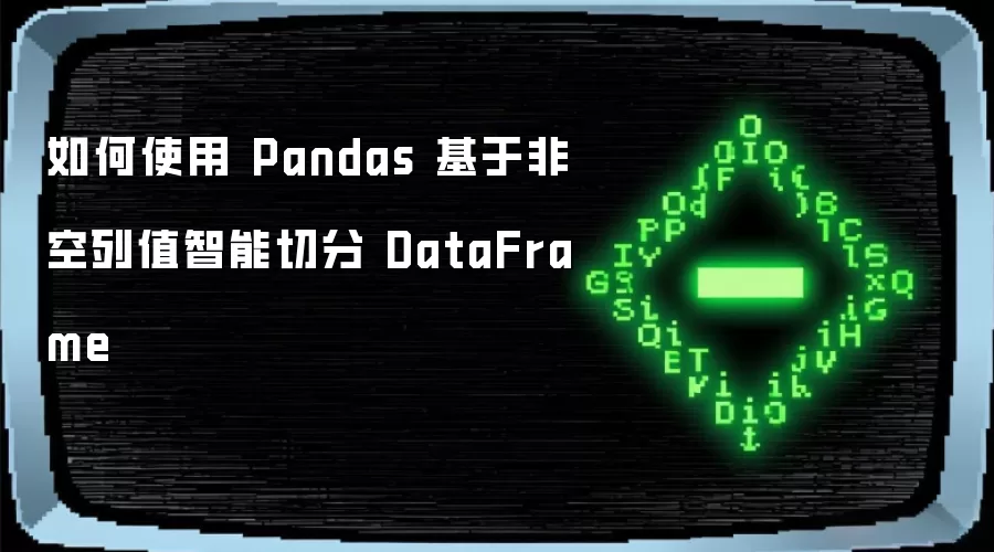 如何使用 Pandas 基于非空列值智能切分 DataFrame
