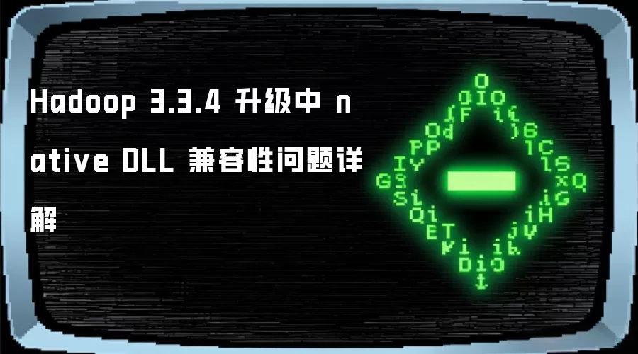 Hadoop 3.3.4 升级中 native DLL 兼容性问题详解