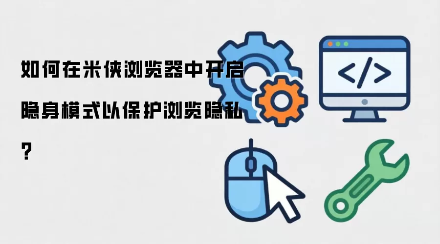 如何在米侠浏览器中开启隐身模式以保护浏览隐私?