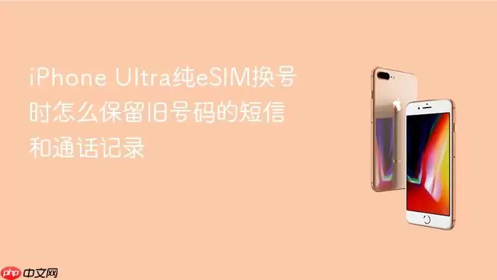 iPhone Ultra纯eSIM换号时怎么保留旧号码的信息和通话记录