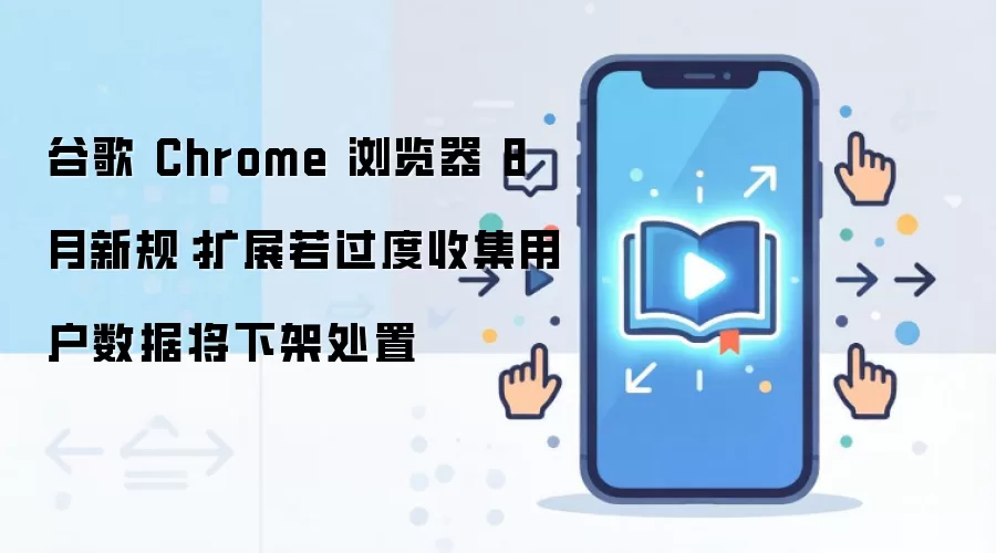 谷歌 Chrome 浏览器 8 月新规:扩展若过度收集用户数据将下架处置