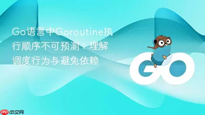 Go语言中Goroutine执行顺序不可预测：理解调度行为与避免依赖