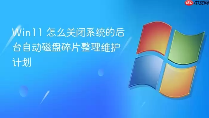Win11 怎么关闭系统的后台自动磁盘碎片整理维护计划