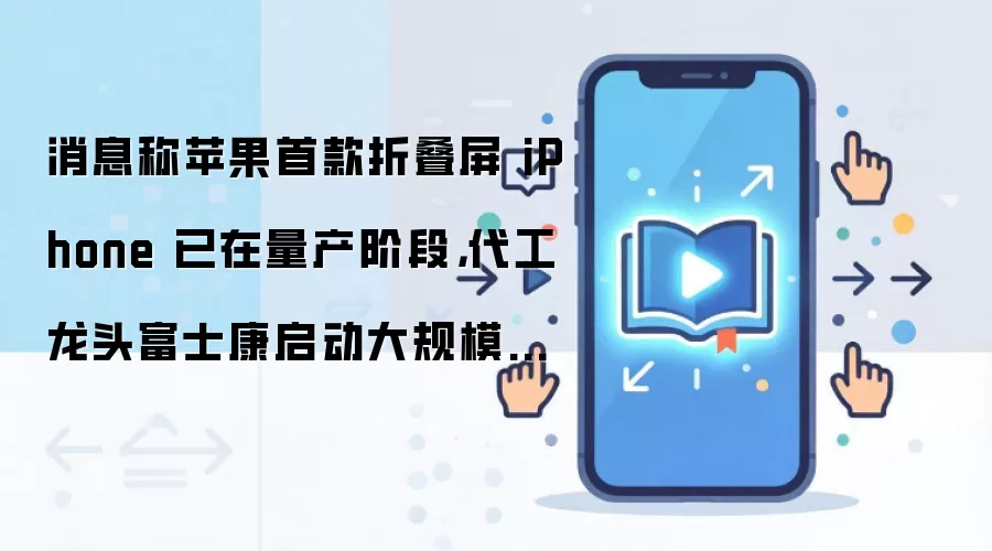 消息称苹果首款折叠屏 iPhone 已在量产阶段,代工龙头富士康启动大规模招工