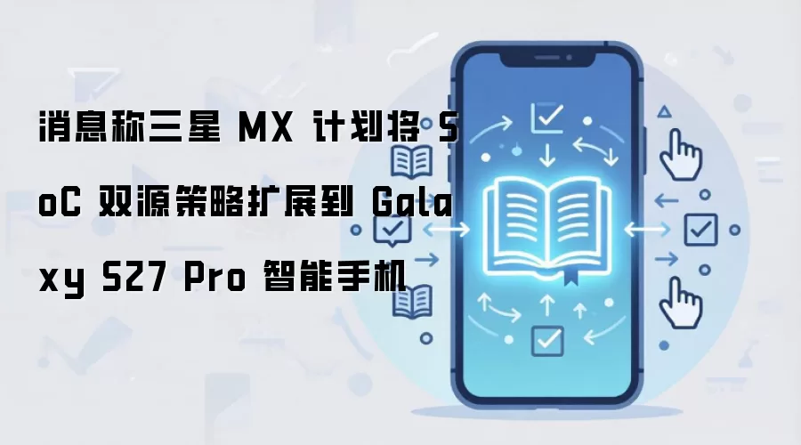 消息称三星 MX 计划将 SoC 双源策略扩展到 Galaxy S27 Pro 智能手机