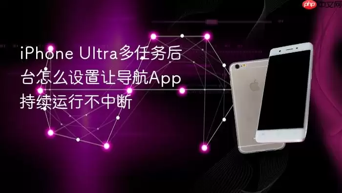 iPhone Ultra多任务后台怎么设置让导航App持续运行不中断