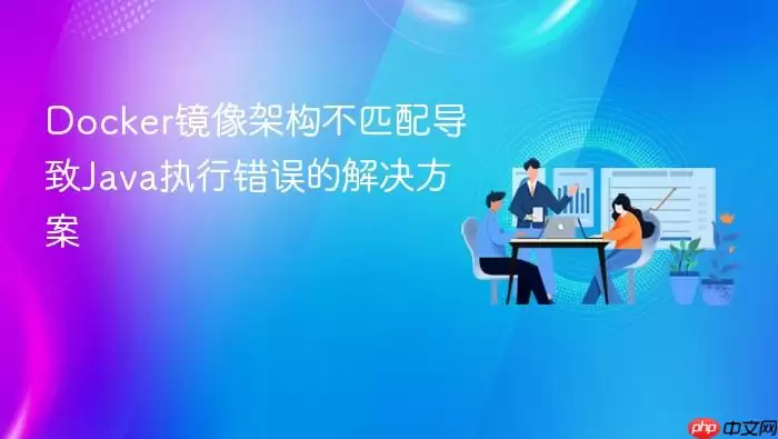 Docker镜像架构不匹配导致Java执行错误的解决方案