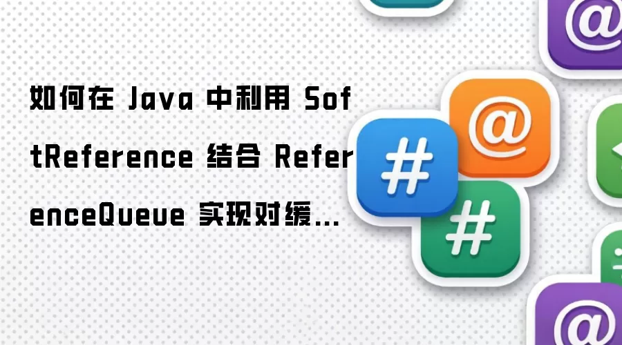 如何在 Java 中利用 SoftReference 结合 ReferenceQueue 实现对缓存对象回收的实时监控