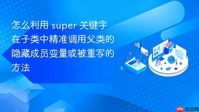怎么利用 super 关键字在子类中精准调用父类的隐藏成员变量或被重写的方法