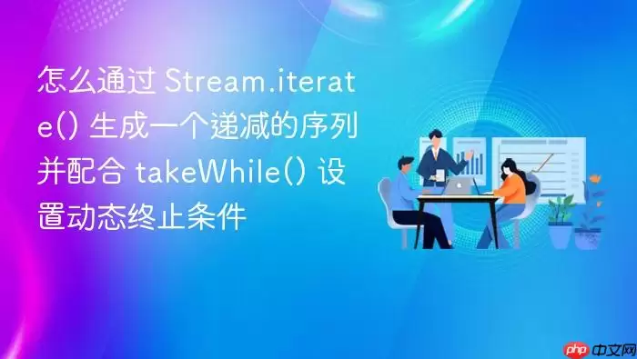 怎么通过 Stream.iterate() 生成一个递减的序列并配合 takeWhile() 设置动态终止条件